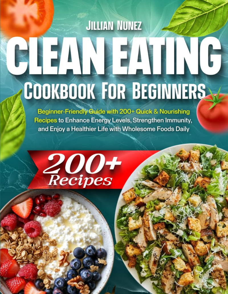 Clean Eating Cookbook: Beginner-Friendly Guide with 200+ Quick & Nourishing Recipes to Enhance Energy Levels, Strengthen Immunity, and Enjoy a Healthier Life with Wholesome Foods Daily